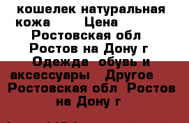 кошелек натуральная кожа1500 › Цена ­ 1 500 - Ростовская обл., Ростов-на-Дону г. Одежда, обувь и аксессуары » Другое   . Ростовская обл.,Ростов-на-Дону г.